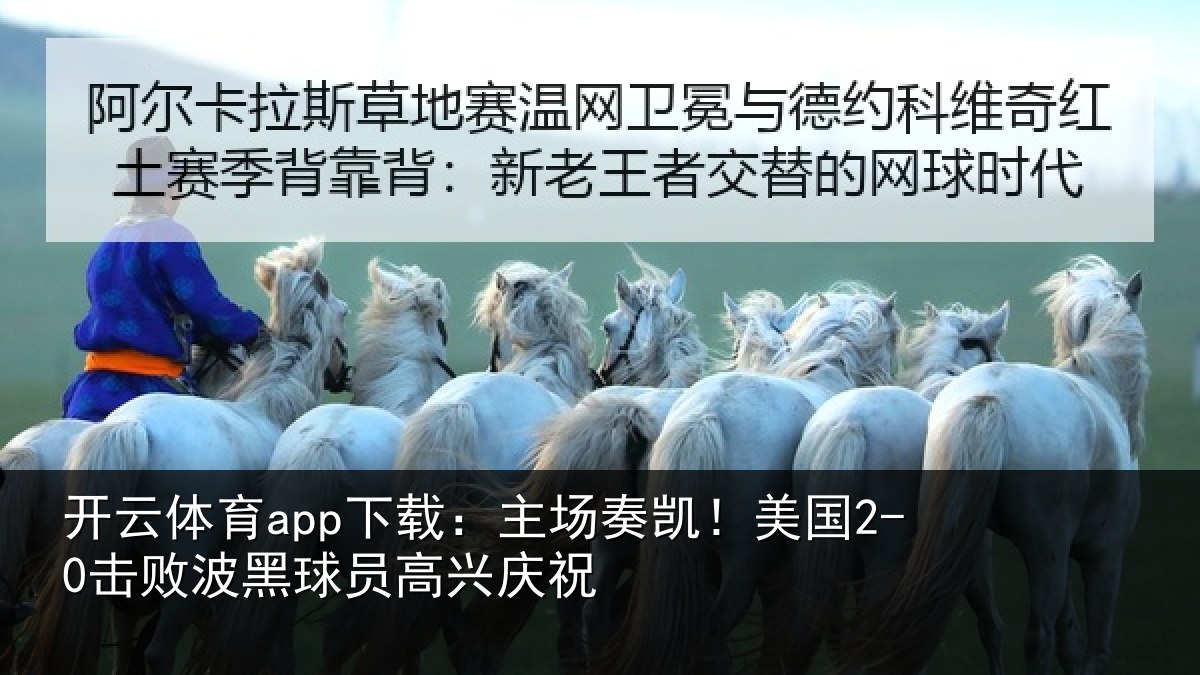 开云体育app下载:主场奏凯!美国2-0击败波黑球员高兴庆祝
