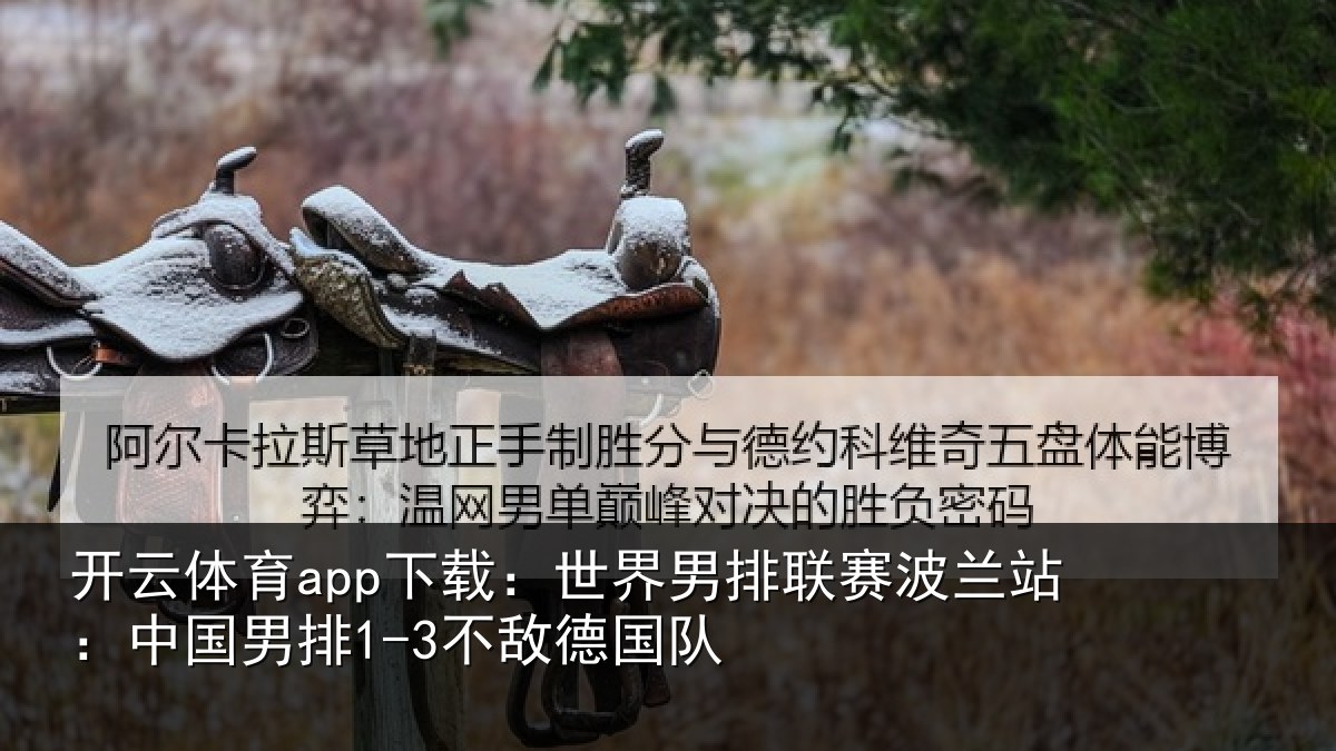 开云体育app下载:世界男排联赛波兰站:中国男排1-3不敌德国队
