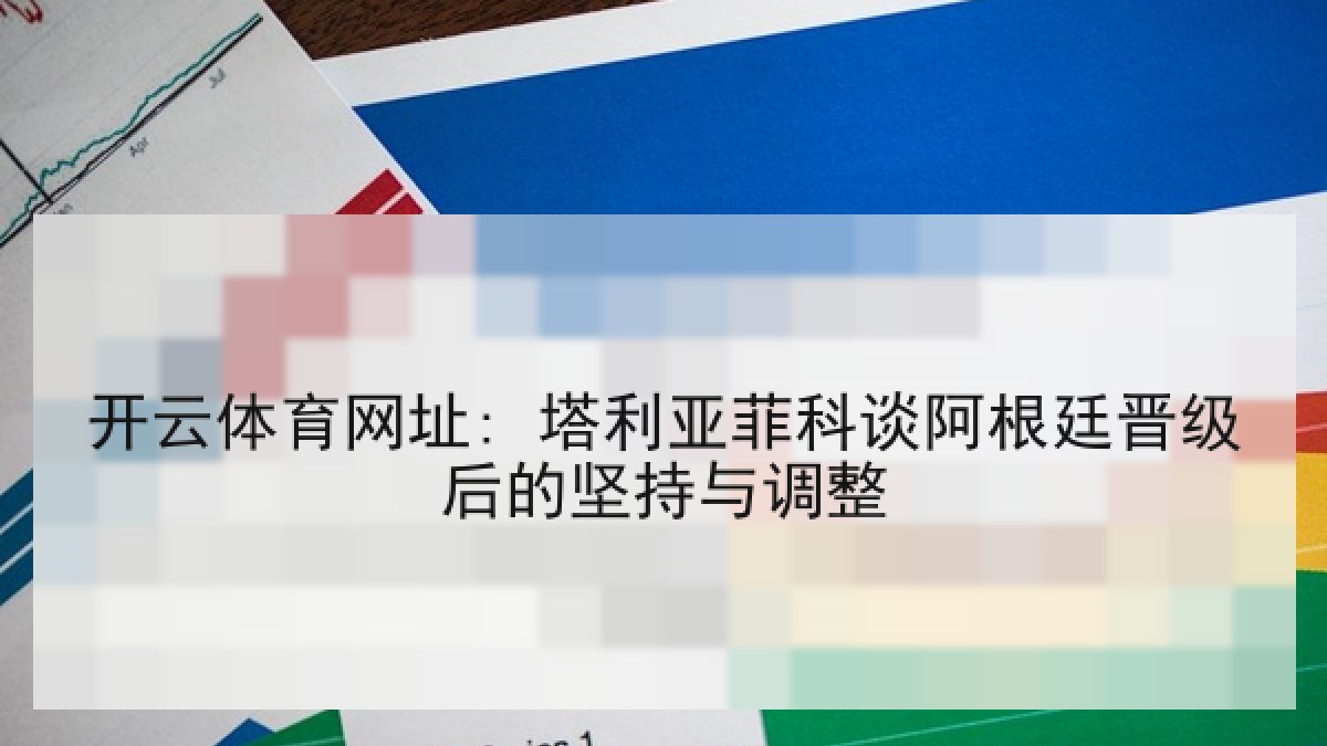 开云体育网址: 塔利亚菲科谈阿根廷晋级后的坚持与调整 开云体育网址: 塔利亚菲科谈阿根廷晋级后的坚持与调整