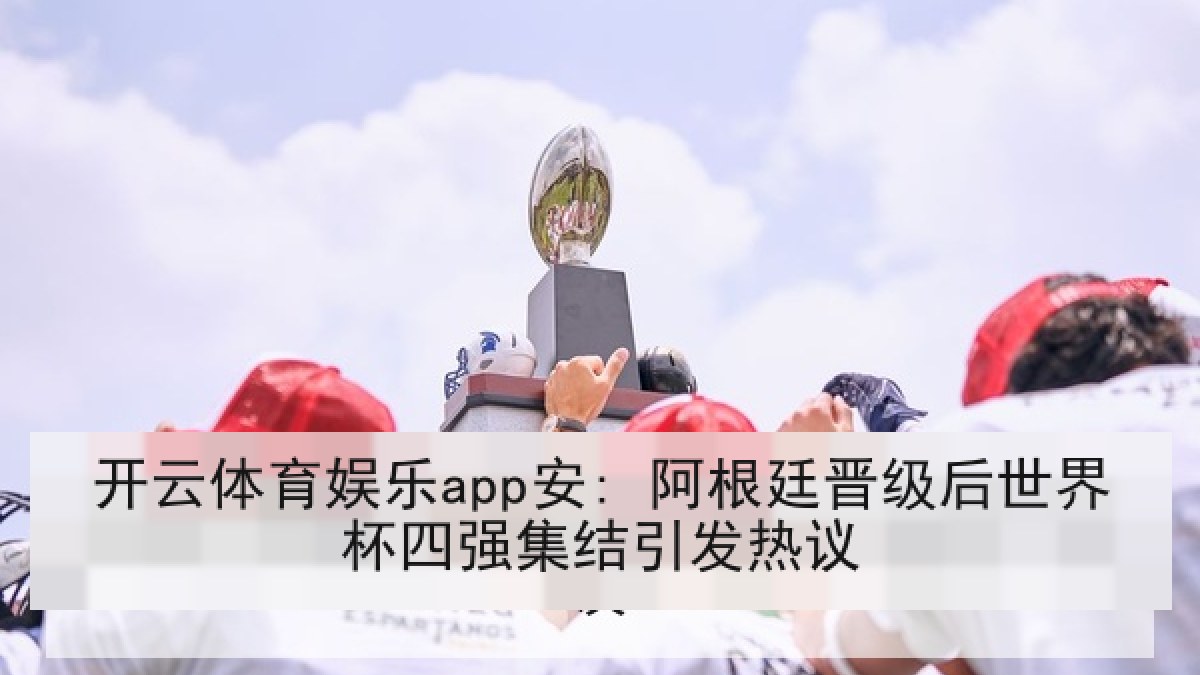 开云体育娱乐app安: 阿根廷晋级后世界杯四强集结引发热议 开云体育娱乐app安: 阿根廷晋级后世界杯四强集结引发热议