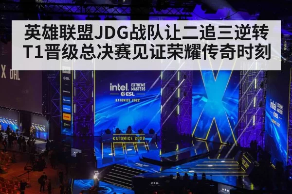 英雄联盟JDG战队让二追三逆转T1晋级总决赛见证荣耀传奇时刻