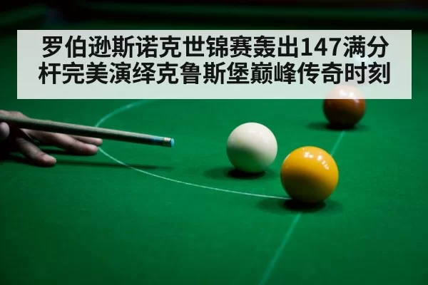 罗伯逊斯诺克世锦赛轰出147满分杆完美演绎克鲁斯堡巅峰传奇时刻