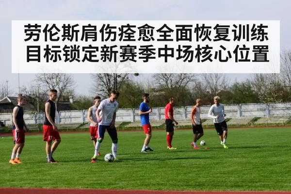 劳伦斯肩伤痊愈全面恢复训练目标锁定新赛季中场核心位置